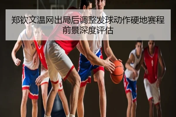 郑钦文温网出局后调整发球动作硬地赛程前景深度评估
